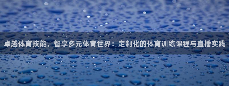 新球体育积分榜：卓越体育技能，智享多元体育世界：定制化的体育训练课程与直播实践
